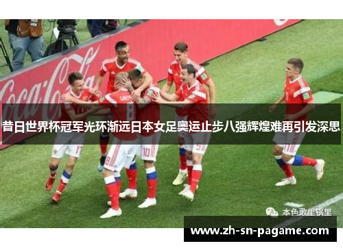 昔日世界杯冠军光环渐远日本女足奥运止步八强辉煌难再引发深思 昔日世界杯冠军光环渐远日本女足奥运止步八强辉煌难再引发深思