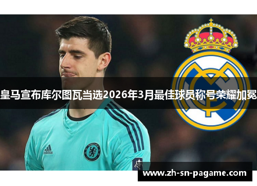 皇马宣布库尔图瓦当选2026年3月最佳球员称号荣耀加冕 皇马宣布库尔图瓦当选2026年3月最佳球员称号荣耀加冕