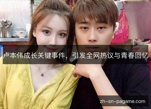 卢本伟成长关键事件，引发全网热议与青春回忆