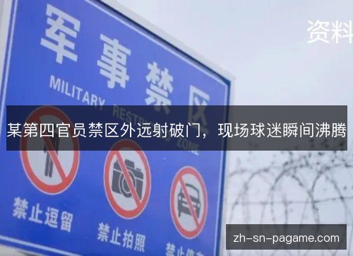 某第四官员禁区外远射破门,现场球迷瞬间沸腾 某第四官员禁区外远射破门,现场球迷瞬间沸腾